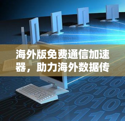 海外版免费通信加速器,助力海外数据传输的高效解决方案 海外版免费通信加速器,助力海外数据传输的高效解决方案