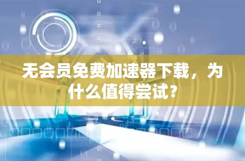 无会员免费加速器下载,为什么值得尝试?
