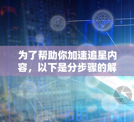 为了帮助你加速追星内容,以下是分步骤的解决方案