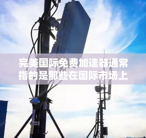 完美国际免费加速器通常指的是那些在国际市场上非常成功的加速器产品，通常提供免费升级功能，适用于各种用途，如软件优化、系统性能提升等。以下是一些可能的解决方案，供您参考