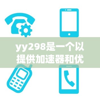 yy298是一个以提供加速器和优化网站体验为业务的平台，通常提供免费的加速服务，但可能需要付费才能达到更强大的功能。以下是关于yy298的详细介绍