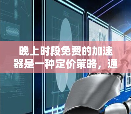 晚上时段免费的加速器是一种定价策略,通常在特定时间段(如晚上1点至2点)为某些加速器提供免费使用。这种定价策略可能基于以下原因