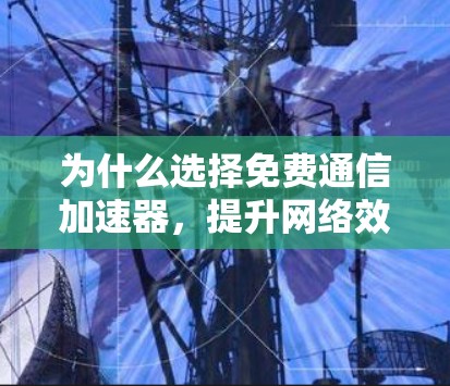 为什么选择免费通信加速器,提升网络效率的关键工具