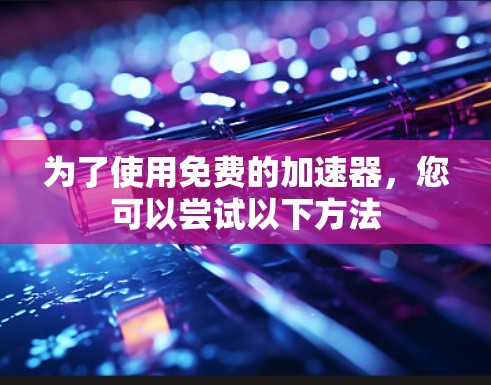 为了使用免费的加速器,您可以尝试以下方法