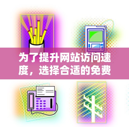 为了提升网站访问速度，选择合适的免费加速器是关键。以下是一些推荐的免费加速器工具，涵盖了不同的需求和适用场景