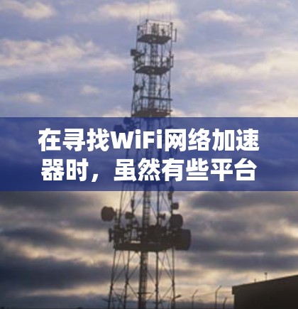 在寻找WiFi网络加速器时,虽然有些平台可能提供免费加速服务,但需要注意以下几点