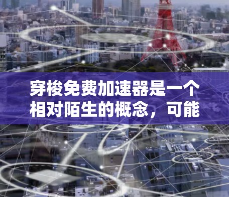 穿梭免费加速器是一个相对陌生的概念,可能在特定领域或文化中存在。以下是对该概念的逐步解释