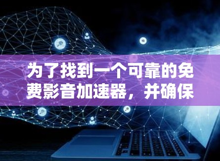 为了找到一个可靠的免费影音加速器,并确保安全使用,以下是一步步的建议