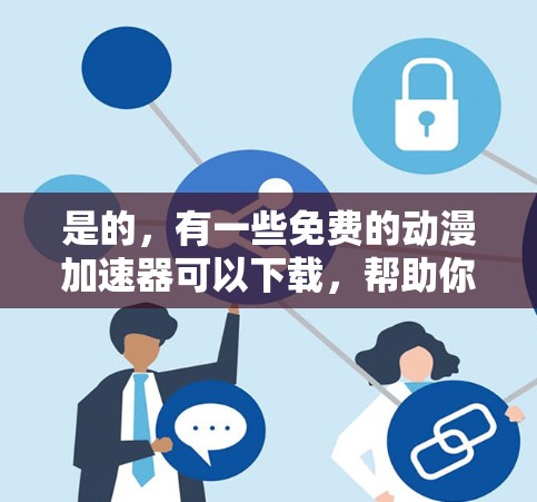 是的,有一些免费的动漫加速器可以下载,帮助你快速加载大量动漫资源。以下是一些免费的加速器推荐