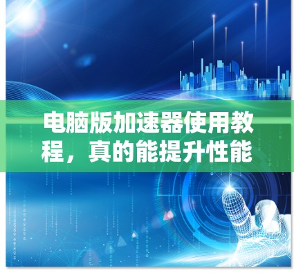 电脑版加速器使用教程,真的能提升性能吗?