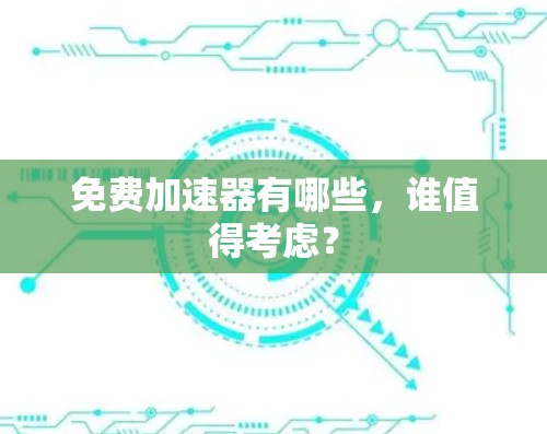 免费加速器有哪些，谁值得考虑？