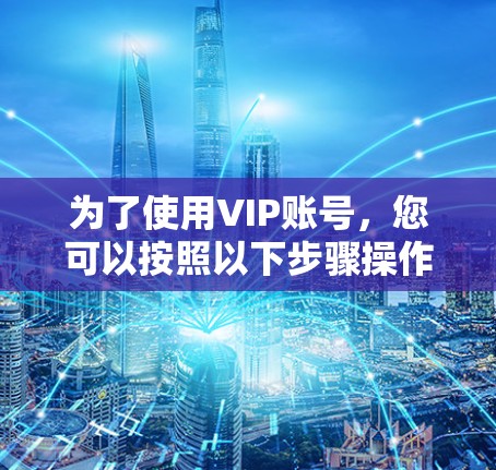 为了使用VIP账号,您可以按照以下步骤操作 为了使用VIP账号,您可以按照以下步骤操作