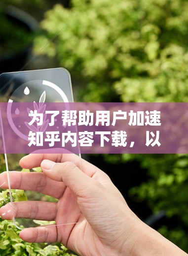 为了帮助用户加速知乎内容下载，以下是一些免费的知乎加速器推荐，涵盖了多种功能和平台，适合不同需求的用户