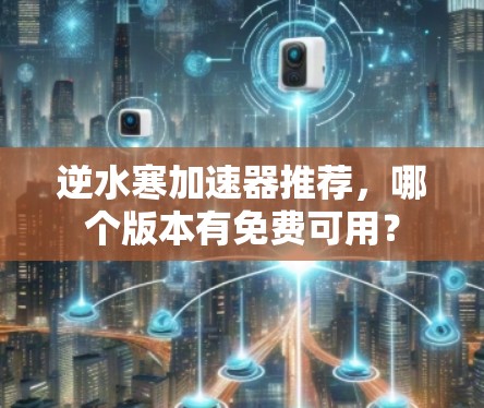 逆水寒加速器推荐,哪个版本有免费可用?