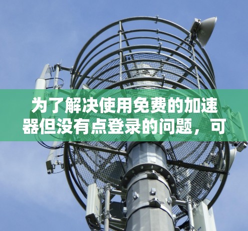 为了解决使用免费的加速器但没有点登录的问题,可以按照以下步骤进行