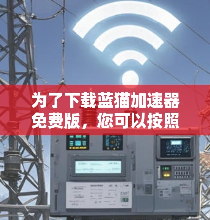 为了下载蓝猫加速器免费版,您可以按照以下步骤操作 为了下载蓝猫加速器免费版,您可以按照以下步骤操作