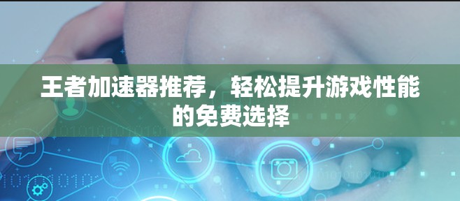 王者加速器推荐,轻松提升游戏性能的免费选择