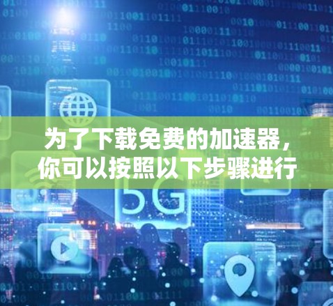 为了下载免费的加速器,你可以按照以下步骤进行