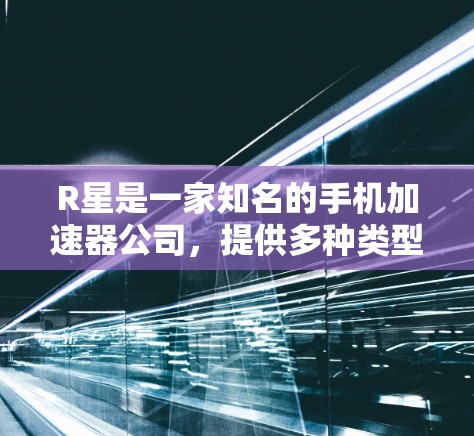R星是一家知名的手机加速器公司,提供多种类型的加速器工具,包括网络加速器、手机加速器、软件加速器、视频加速器和游戏加速器等。如果用户想了解R星的免费加速器,以下是R星提供的免费加速器推荐