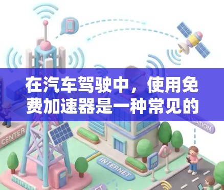在汽车驾驶中,使用免费加速器是一种常见的驾驶技巧,它可以帮助驾驶员提高驾驶效率和舒适度。以下是一些关于免费加速器的常见使用方法和技巧