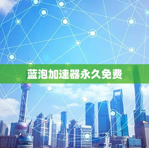 蓝泡加速器永久免费 蓝泡加速器永久免费