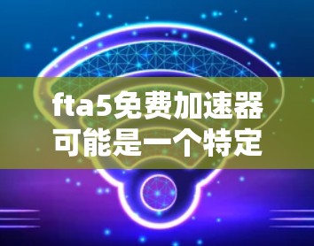 fta5免费加速器可能是一个特定金融交易代理(FTHA)的名称,具体功能需要根据平台介绍来确定。以下是一些常见的金融交易加速器(如FTHA)的语言和功能