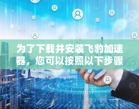 为了下载并安装飞豹加速器,您可以按照以下步骤进行