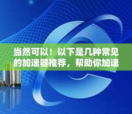 当然可以！以下是几种常见的加速器推荐，帮助你加速Steam游戏