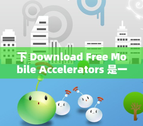 下 Download Free Mobile Accelerators 是一个相对简单且可行的步骤,只要你按照正确的流程进行,你就可以顺利完成。以下是一个详细的指南,帮助你下载并注册免费的手机加速器