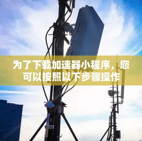 为了下载加速器小程序，您可以按照以下步骤操作