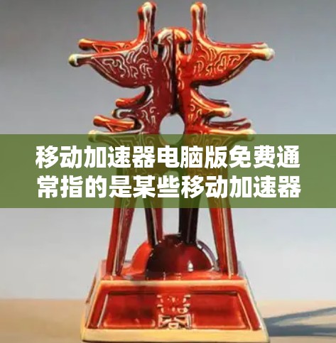 移动加速器电脑版免费通常指的是某些移动加速器软件的版本，这些软件在免费使用的情况下能够提升手机或电脑的移动速度。以下是几个免费的移动加速器推荐