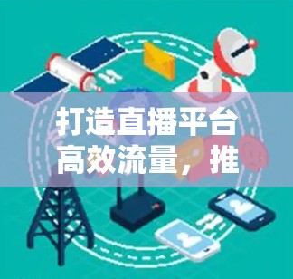 打造直播平台高效流量，推荐免费直播加速器解决方案