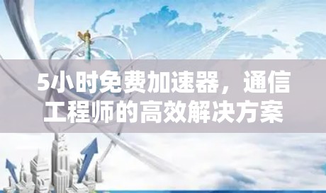 5小时免费加速器，通信工程师的高效解决方案