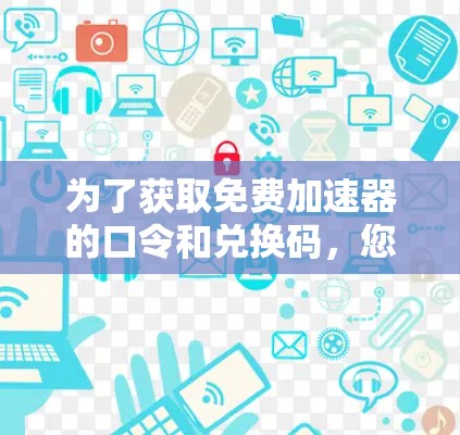 为了获取免费加速器的口令和兑换码，您可以按照以下步骤进行