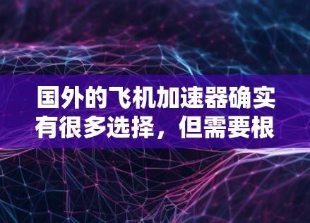 国外的飞机加速器确实有很多选择，但需要根据你的具体需求来选择。以下是一些推荐的加速器，它们在速度、安全性以及免费使用方面都有所优势