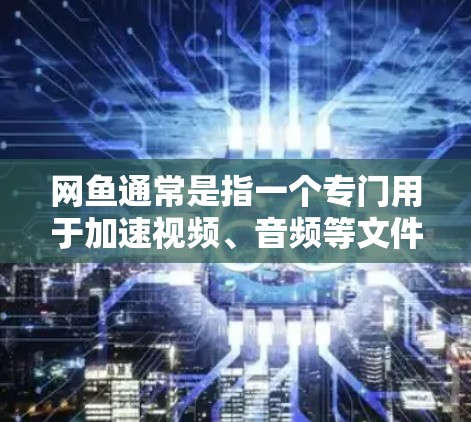网鱼通常是指一个专门用于加速视频、音频等文件的网络加速器，但具体的网鱼可能因不同的平台而有所不同。以下是一些可能的解释和建议