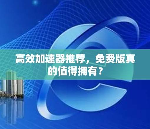 高效加速器推荐，免费版真的值得拥有？