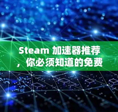 Steam 加速器推荐，你必须知道的免费加速器列表