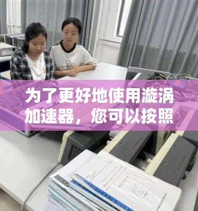 为了更好地使用漩涡加速器，您可以按照以下步骤进行