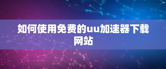 如何使用免费的uu加速器下载网站