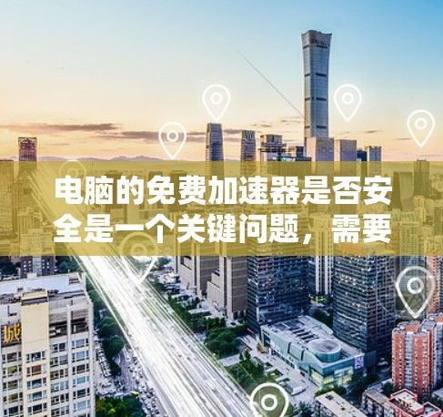 电脑的免费加速器是否安全是一个关键问题，需要全面考虑以下因素