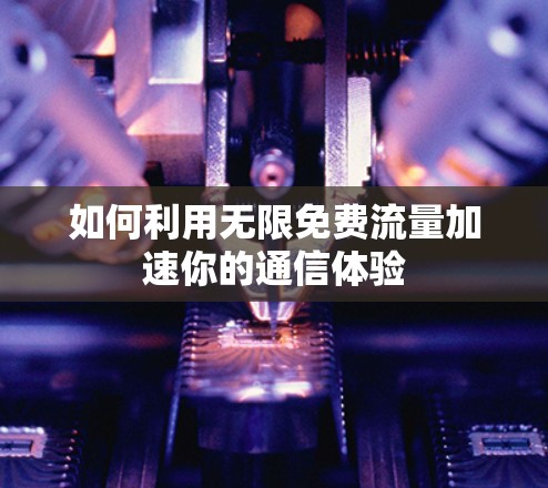 如何利用无限免费流量加速你的通信体验