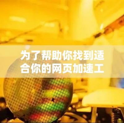 为了帮助你找到适合你的网页加速工具，以下是对各种工具的整理和推荐