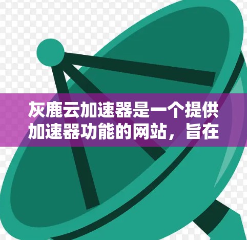 灰鹿云加速器是一个提供加速器功能的网站，旨在帮助用户提升网页加载速度。如果你正在寻找一个免费的加速器，可以尝试以下步骤
