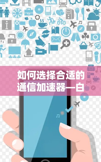 如何选择合适的通信加速器—白天免费是否值得考虑？