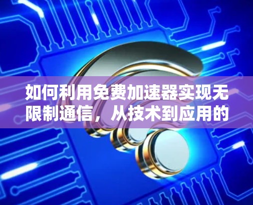 如何利用免费加速器实现无限制通信，从技术到应用的探索