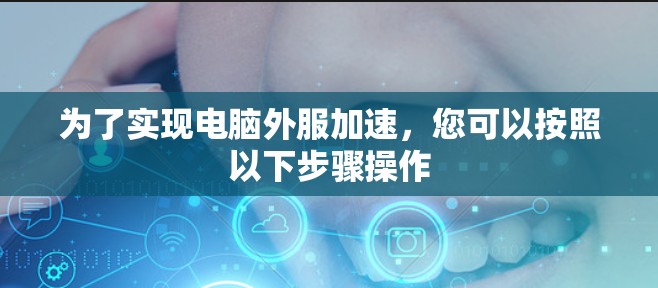 为了实现电脑外服加速,您可以按照以下步骤操作