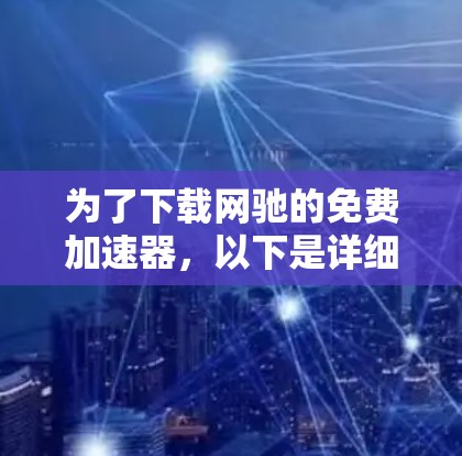为了下载网驰的免费加速器,以下是详细的步骤和注意事项
