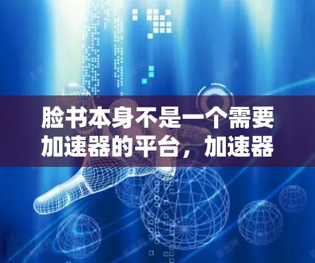 脸书本身不是一个需要加速器的平台，加速器是专门优化其他网站的工具。如果你想要优化脸书的访问，可以尝试以下方法