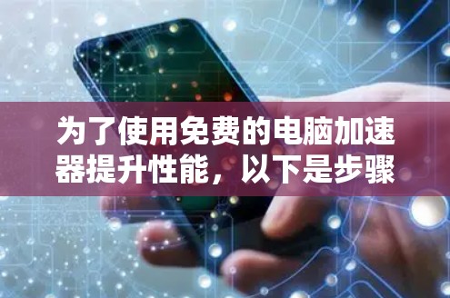 为了使用免费的电脑加速器提升性能,以下是步骤指南